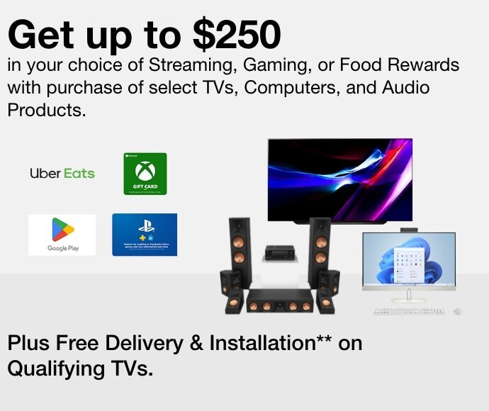 Stack & Save Get Your Choice of a Free Streaming, Gaming, or Food Reward up to $250 with the Purchase of Select TVs, Computers, and Audio Products. Plus Free Delivery & Installation on Qualifying TVs.